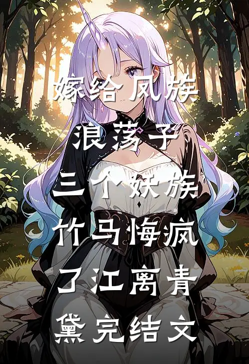 嫁给凤族浪荡子，三个妖族竹马悔疯了江离青黛完结文