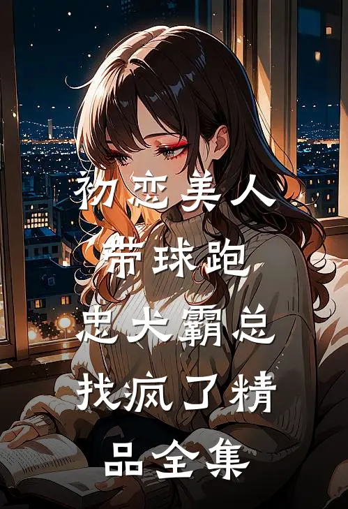 初恋美人带球跑，忠犬霸总找疯了精品全集