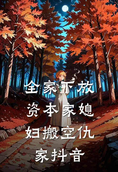 全家下放，资本家媳妇搬空仇家抖音