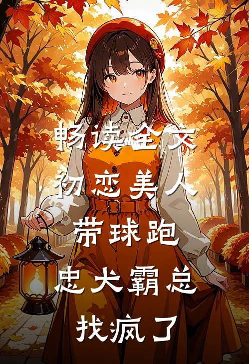 畅读全文初恋美人带球跑，忠犬霸总找疯了