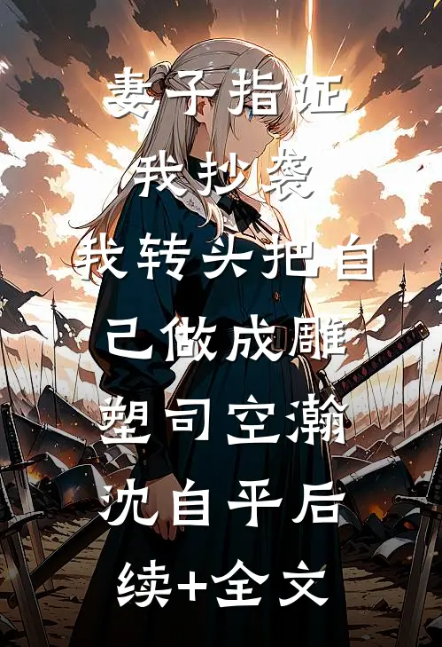 妻子指证我抄袭，我转头把自己做成雕塑司空瀚沈自平后续+全文