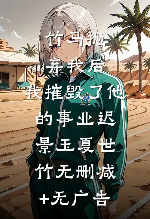竹马抛弃我后，我摧毁了他的事业迟景玉夏世竹无删减+无广告