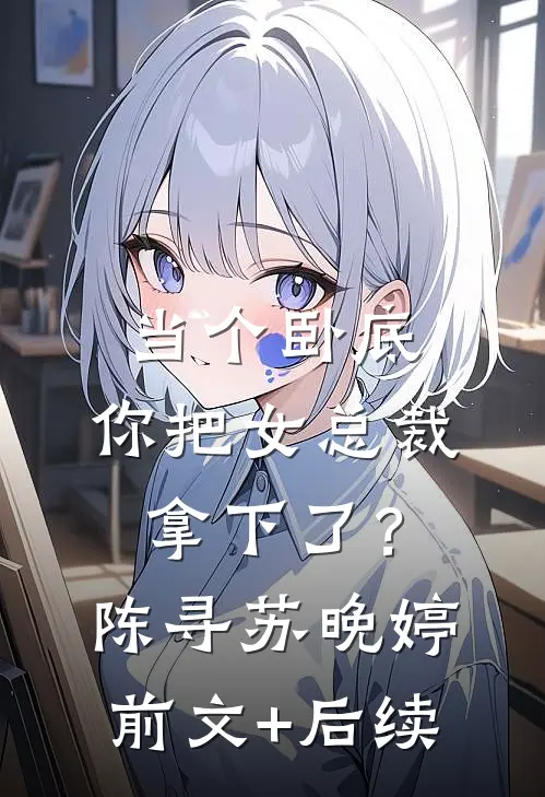 当个卧底，你把女总裁拿下了？陈寻苏晚婷前文+后续