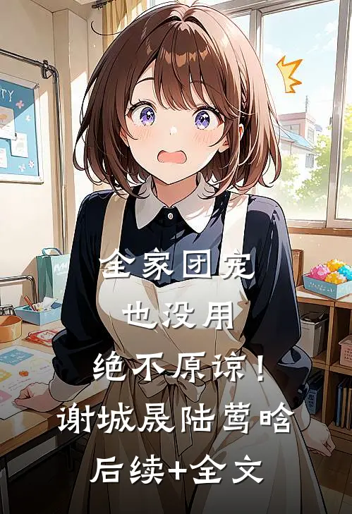 全家团宠也没用，绝不原谅！谢城晟陆莺晗后续+全文