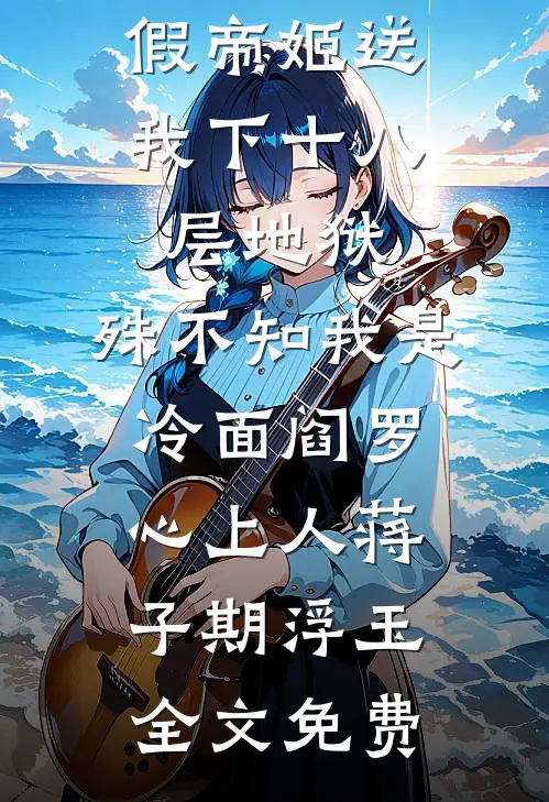 假帝姬送我下十八层地狱，殊不知我是冷面阎罗心上人蒋子期浮玉全文免费