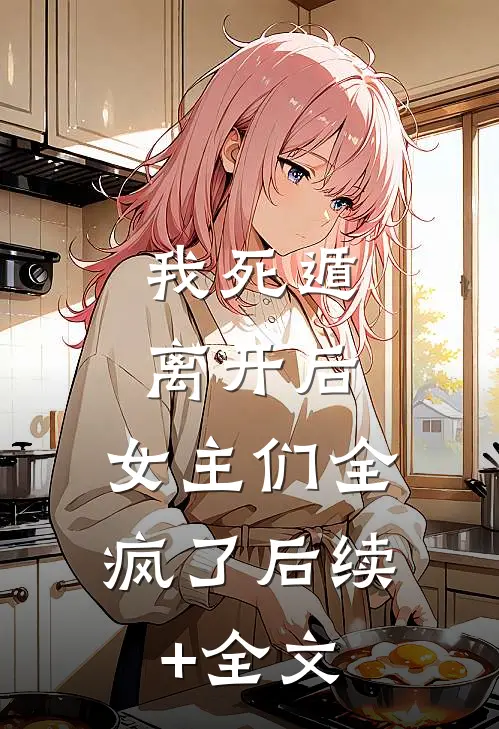 我死遁离开后，女主们全疯了后续+全文