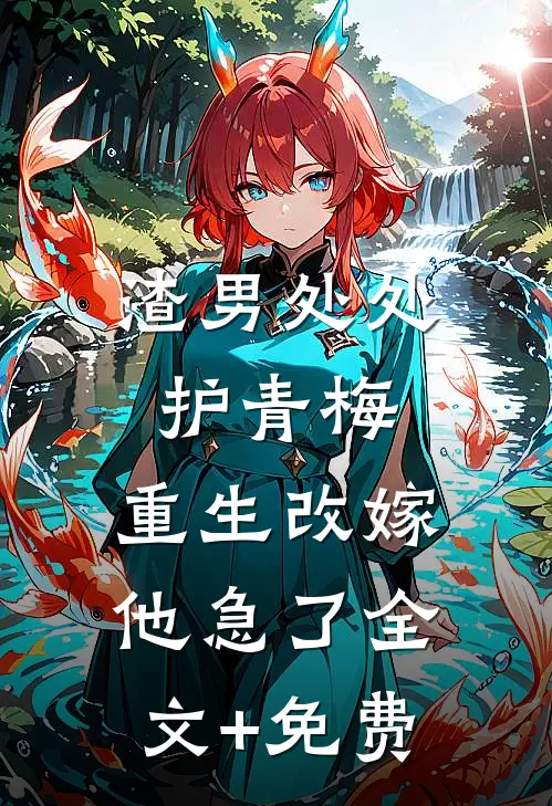 渣男处处护青梅，重生改嫁他急了全文+免费