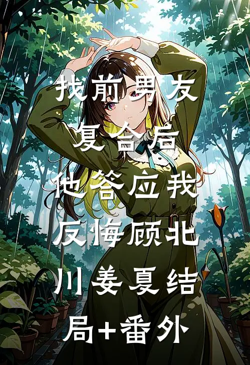 找前男友复合后，他答应我反悔顾北川姜夏结局+番外