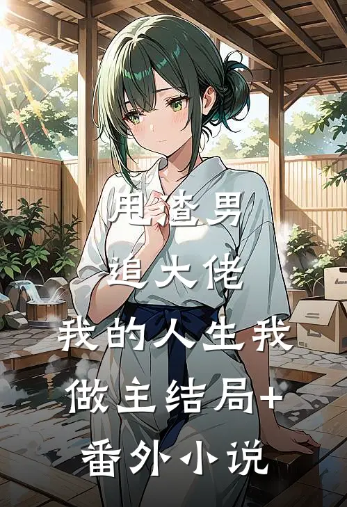 甩渣男，追大佬，我的人生我做主结局+番外小说
