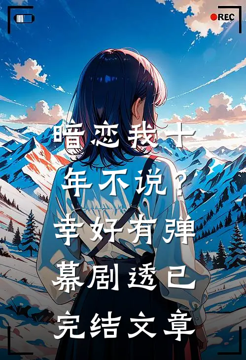暗恋我十年不说？幸好有弹幕剧透已完结文章