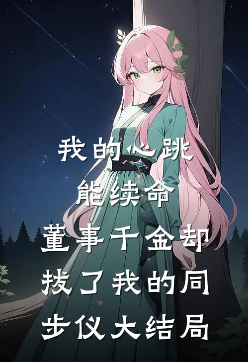 我的心跳能续命，董事千金却拔了我的同步仪大结局