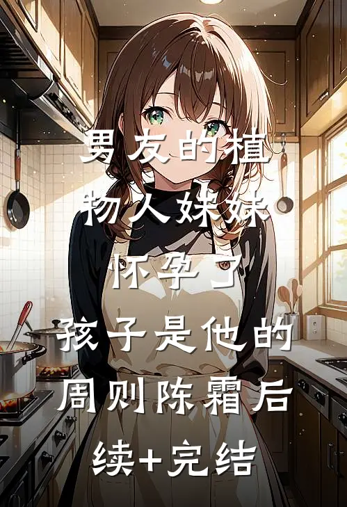 男友的植物人妹妹怀孕了，孩子是他的周则陈霜后续+完结