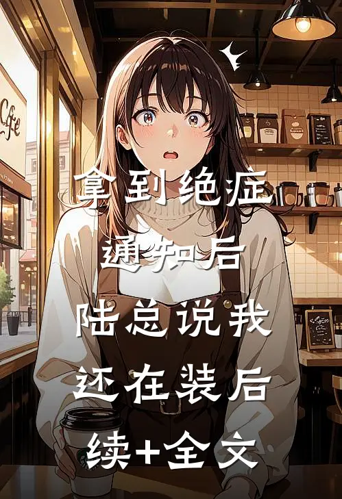 拿到绝症通知后，陆总说我还在装后续+全文