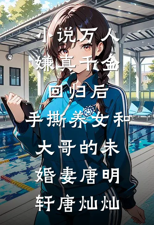 小说万人嫌真千金回归后，手撕养女和大哥的未婚妻(唐明轩唐灿灿)