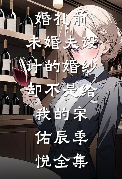 婚礼前，未婚夫设计的婚纱却不是给我的宋佑辰季悦 全集