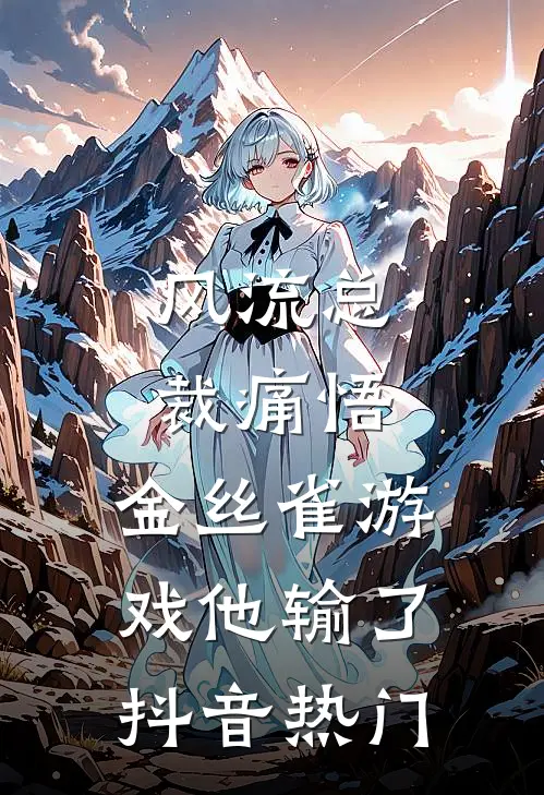 风流总裁痛悟：金丝雀游戏他输了抖音热门