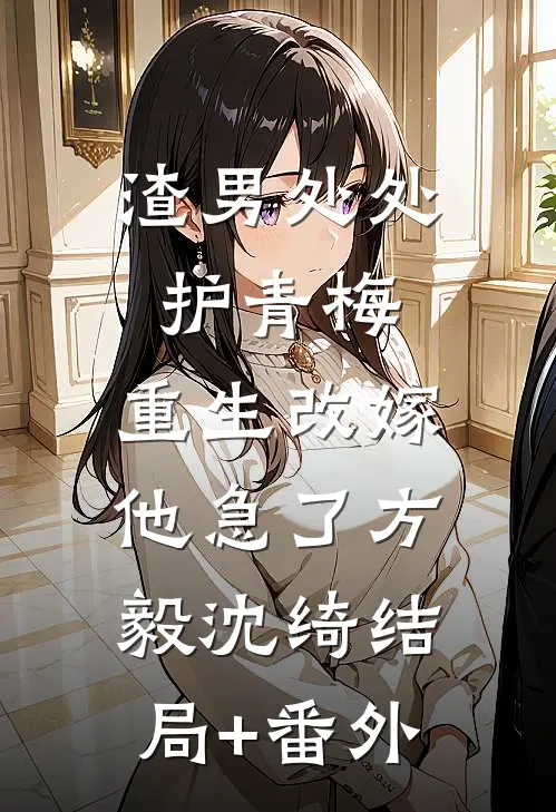 渣男处处护青梅，重生改嫁他急了方毅沈绮结局+番外