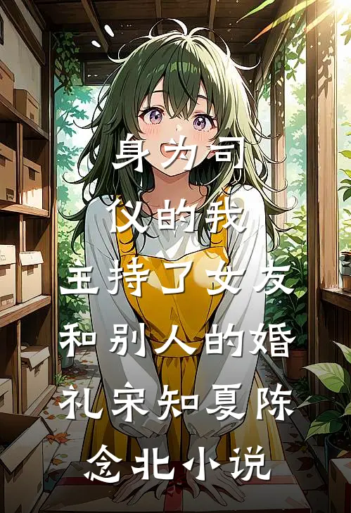身为司仪的我，主持了女友和别人的婚礼宋知夏陈念北小说