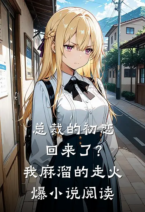 总裁的初恋回来了？我麻溜的走火爆小说阅读