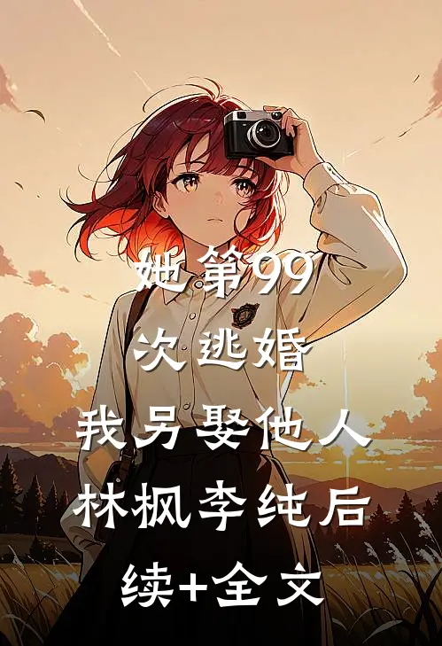 她第99次逃婚，我另娶他人林枫李纯后续+全文