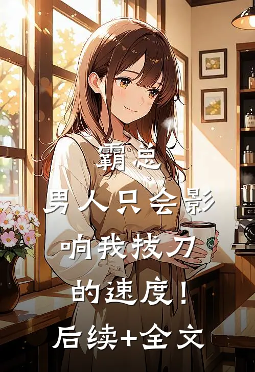 霸总，男人只会影响我拔刀的速度！后续+全文