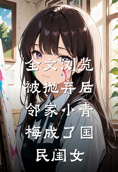 全文浏览被抛弃后，邻家小青梅成了国民闺女
