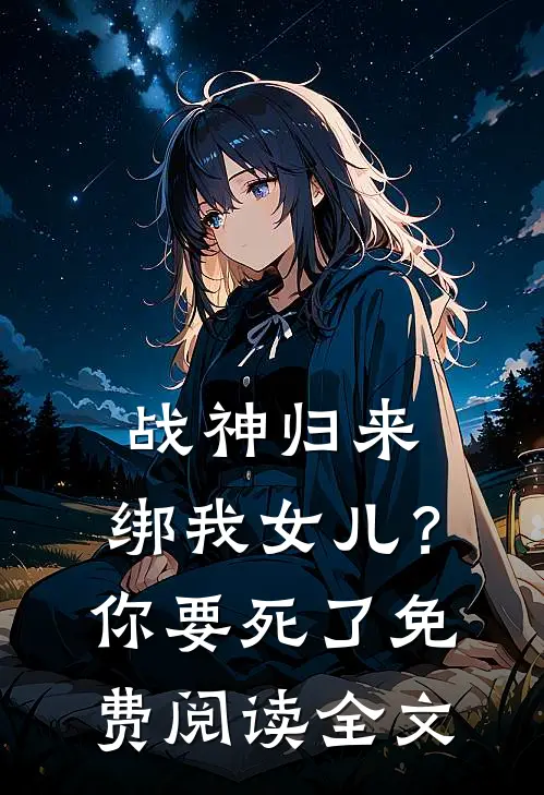 战神归来，绑我女儿？你要死了免费阅读全文