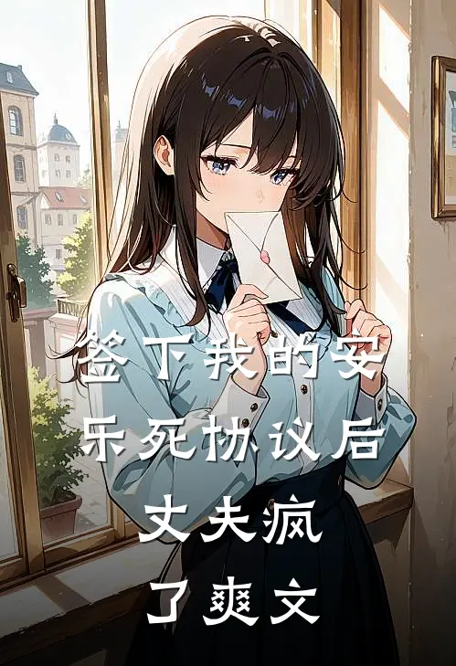 签下我的安乐死协议后，丈夫疯了爽文