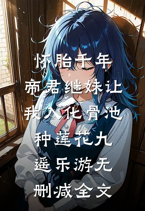 怀胎千年，帝君继妹让我入化骨池种莲花九遥乐游无删减全文