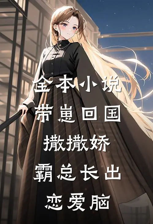 全本小说带崽回国撒撒娇，霸总长出恋爱脑