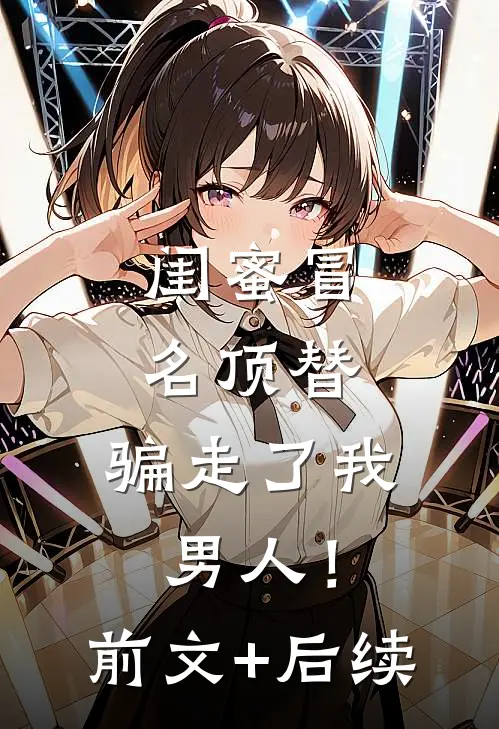 闺蜜冒名顶替，骗走了我男人！前文+后续