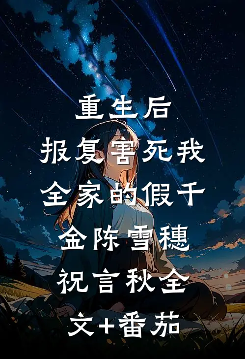 重生后，报复害死我全家的假千金陈雪穗祝言秋全文+番茄