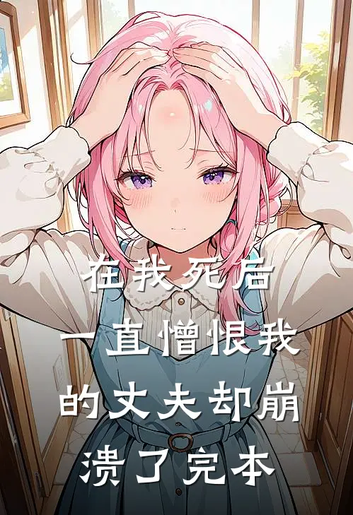 在我死后，一直憎恨我的丈夫却崩溃了完本