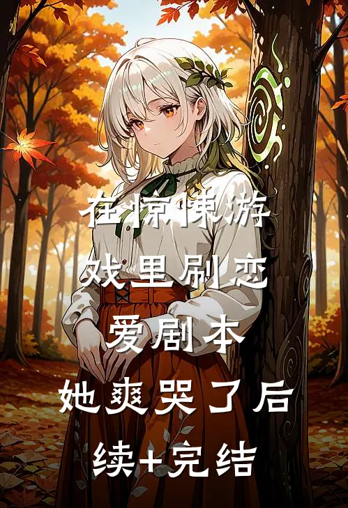 在惊悚游戏里刷恋爱剧本，她爽哭了后续+完结