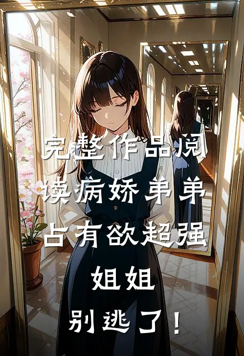 完整作品阅读病娇弟弟占有欲超强：姐姐，别逃了！