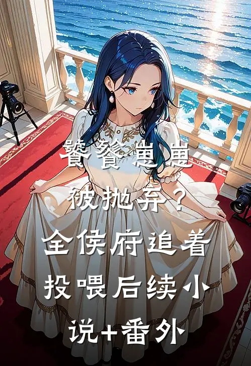 饕餮崽崽被抛弃？全侯府追着投喂后续小说+番外