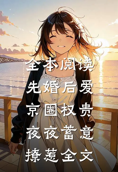 全本阅读先婚后爱:京圈权贵夜夜蓄意撩惹全文