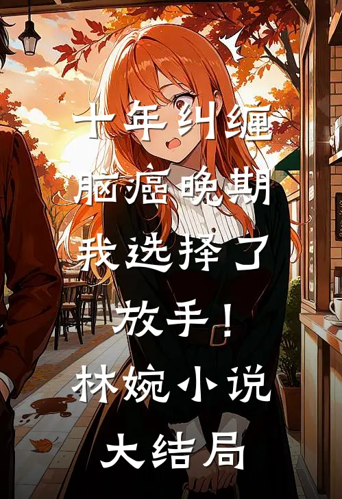 十年纠缠：脑癌晚期，我选择了放手！林婉小说大结局