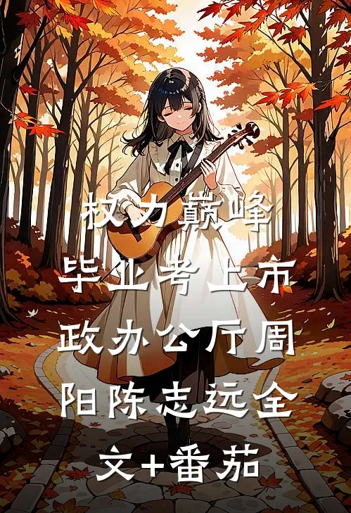 权力巅峰：毕业考上市政办公厅周阳陈志远全文+番茄