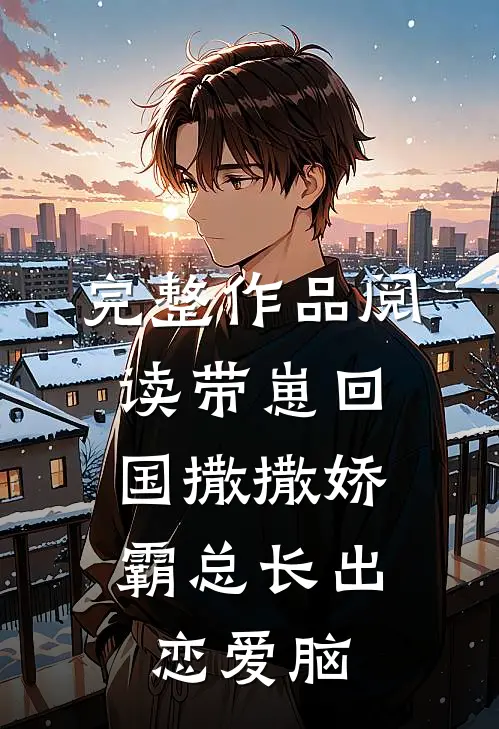完整作品阅读带崽回国撒撒娇，霸总长出恋爱脑