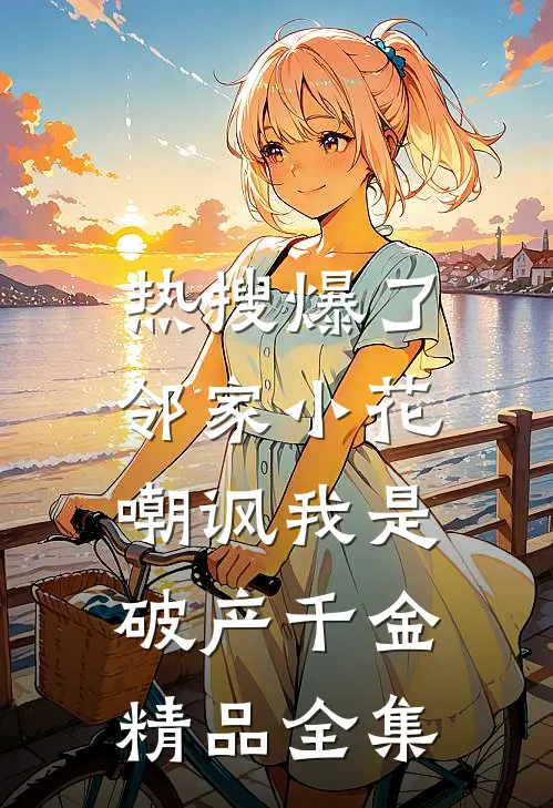 热搜爆了，邻家小花嘲讽我是破产千金精品全集