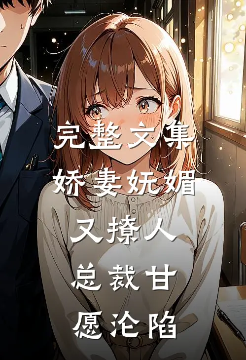 完整文集娇妻妩媚又撩人，总裁甘愿沦陷