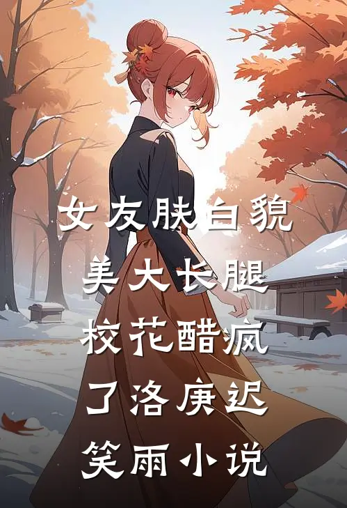 女友肤白貌美大长腿，校花醋疯了洛庚迟笑雨小说