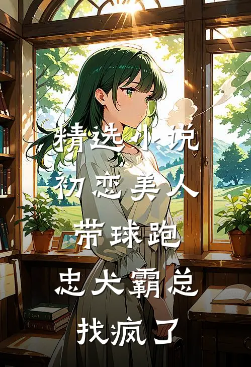 精选小说初恋美人带球跑，忠犬霸总找疯了