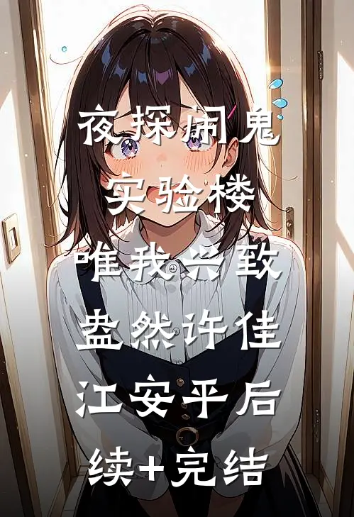 夜探闹鬼实验楼，唯我兴致盎然许佳江安平后续+完结
