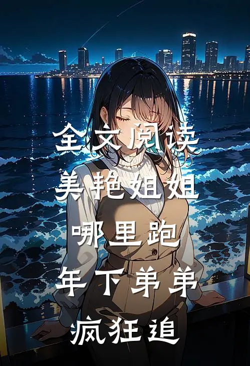 全文阅读美艳姐姐哪里跑，年下弟弟疯狂追