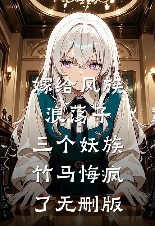 嫁给凤族浪荡子，三个妖族竹马悔疯了无删版