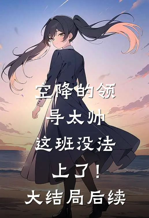 空降的领导太帅，这班没法上了！大结局后续