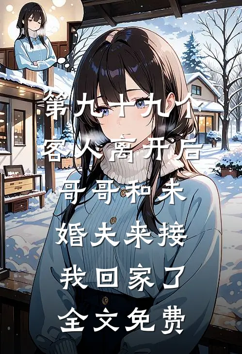 第九十九个客人离开后，哥哥和未婚夫来接我回家了全文免费