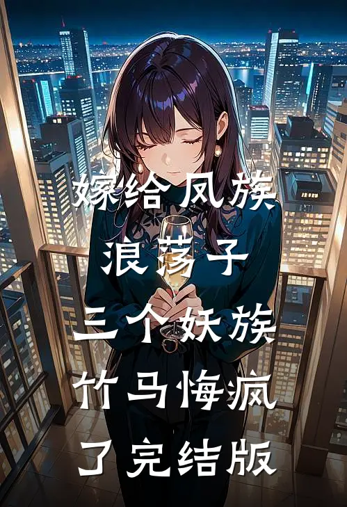 嫁给凤族浪荡子，三个妖族竹马悔疯了完结版